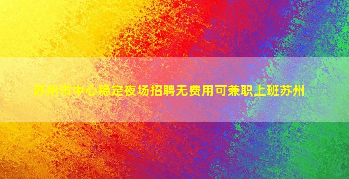 苏州市中心稳定夜场招聘无费用可兼职上班苏州